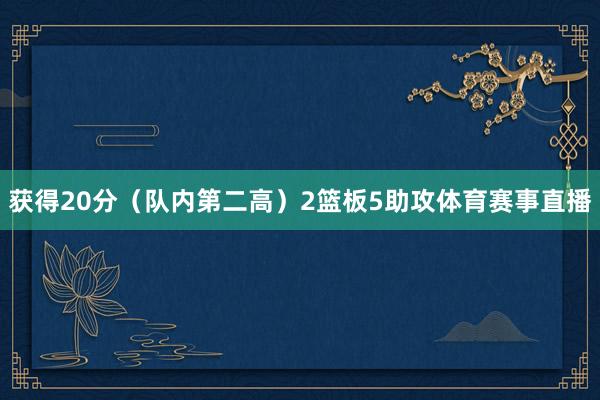 获得20分（队内第二高）2篮板5助攻体育赛事直播