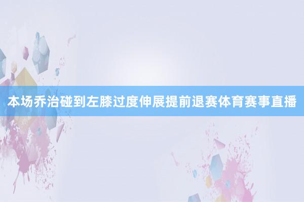 本场乔治碰到左膝过度伸展提前退赛体育赛事直播