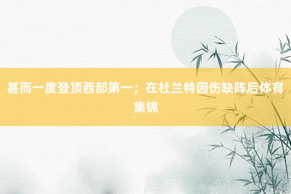 甚而一度登顶西部第一；在杜兰特因伤缺阵后体育集锦