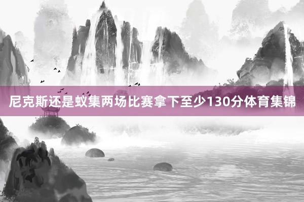 尼克斯还是蚁集两场比赛拿下至少130分体育集锦