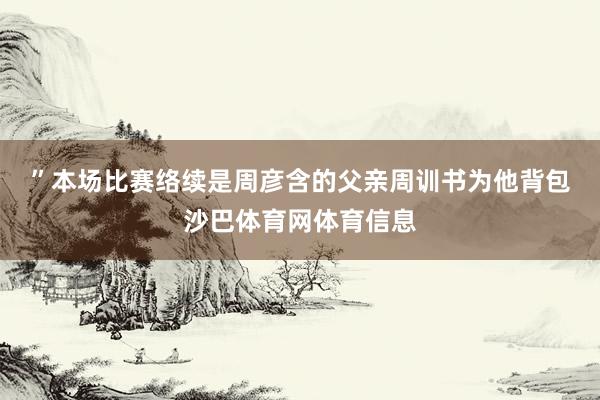 ”　　本场比赛络续是周彦含的父亲周训书为他背包沙巴体育网体育信息