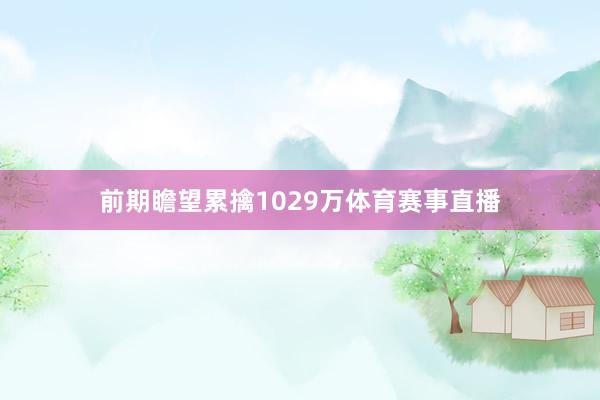 前期瞻望累擒1029万体育赛事直播