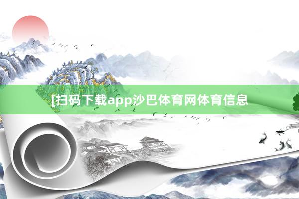 　　　　[扫码下载app沙巴体育网体育信息