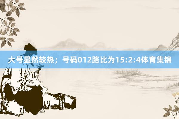 大号显然较热；　　号码012路比为15:2:4体育集锦