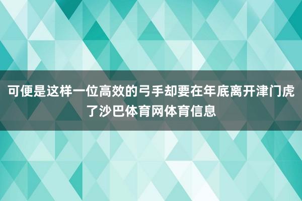 可便是这样一位高效的弓手却要在年底离开津门虎了沙巴体育网体育信息