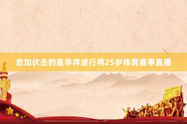 愈加伏击的是李祥波行将25岁体育赛事直播