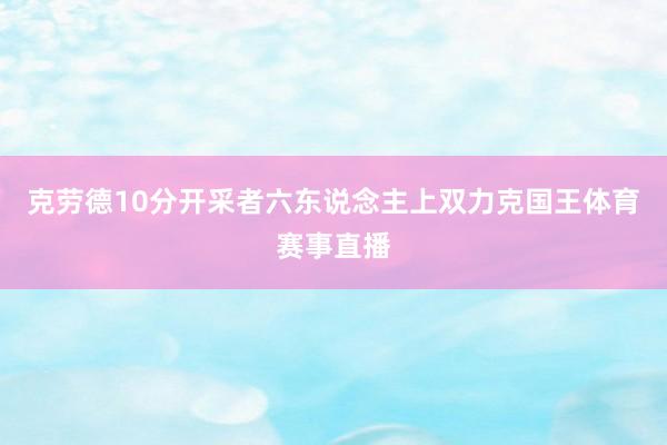 克劳德10分　　开采者六东说念主上双力克国王体育赛事直播