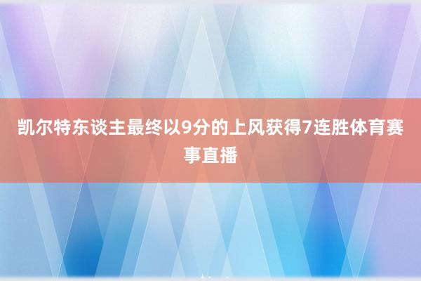 凯尔特东谈主最终以9分的上风获得7连胜体育赛事直播