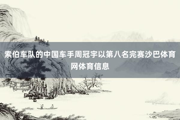 索伯车队的中国车手周冠宇以第八名完赛沙巴体育网体育信息