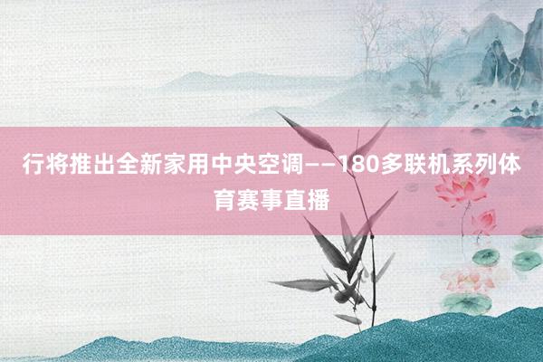 行将推出全新家用中央空调——180多联机系列体育赛事直播