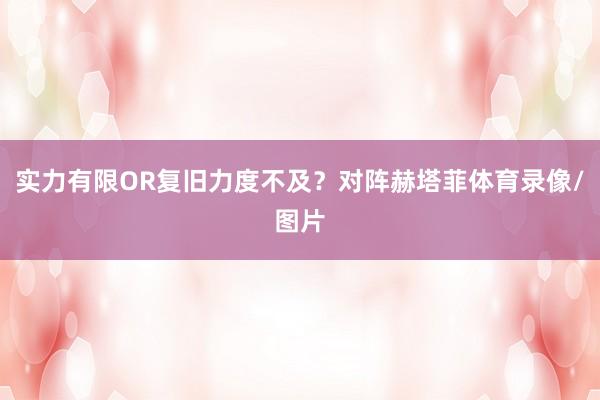 实力有限OR复旧力度不及？对阵赫塔菲体育录像/图片