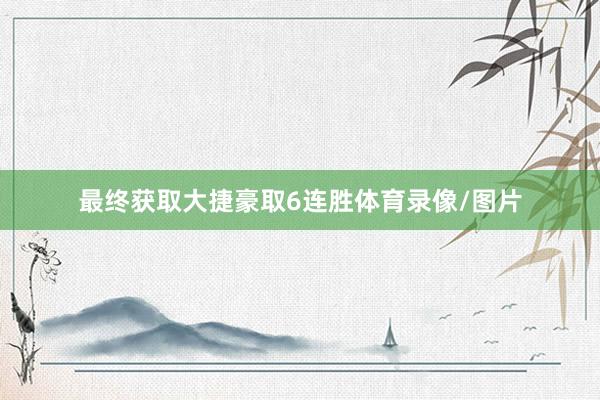 最终获取大捷豪取6连胜体育录像/图片