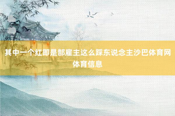 其中一个红即是郜雇主这么踩东说念主沙巴体育网体育信息