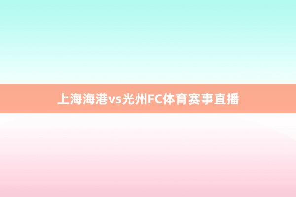 上海海港vs光州FC体育赛事直播