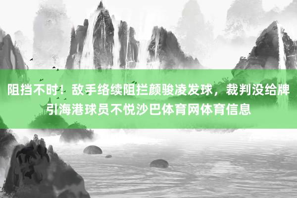 阻挡不时！敌手络续阻拦颜骏凌发球，裁判没给牌引海港球员不悦沙巴体育网体育信息