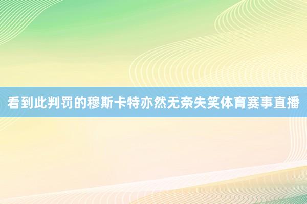看到此判罚的穆斯卡特亦然无奈失笑体育赛事直播