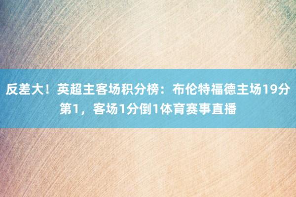 反差大！英超主客场积分榜：布伦特福德主场19分第1，客场1分倒1体育赛事直播