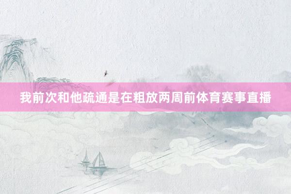 我前次和他疏通是在粗放两周前体育赛事直播