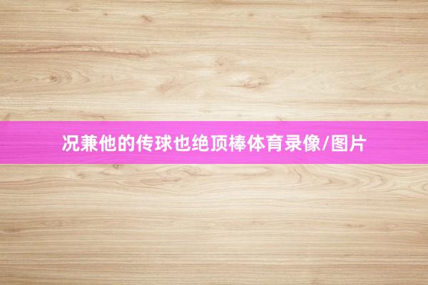 况兼他的传球也绝顶棒体育录像/图片