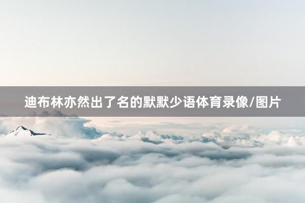 迪布林亦然出了名的默默少语体育录像/图片