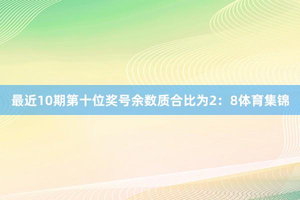 最近10期第十位奖号余数质合比为2：8体育集锦