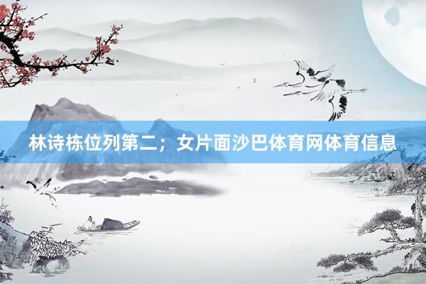 林诗栋位列第二；女片面沙巴体育网体育信息