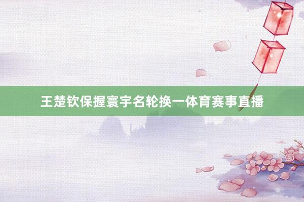王楚钦保握寰宇名轮换一体育赛事直播