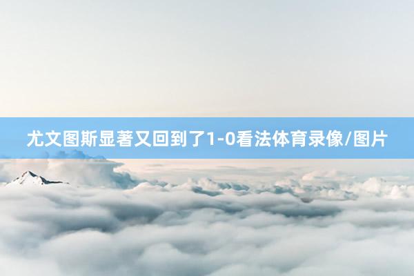 尤文图斯显著又回到了1-0看法体育录像/图片
