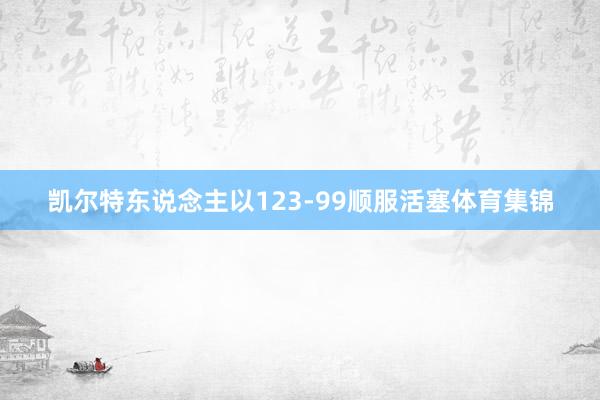 凯尔特东说念主以123-99顺服活塞体育集锦