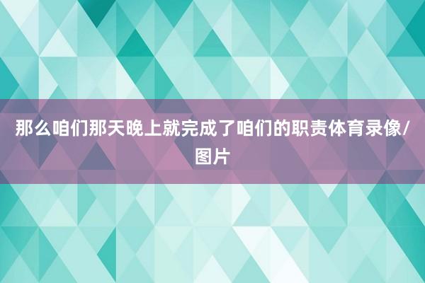 那么咱们那天晚上就完成了咱们的职责体育录像/图片