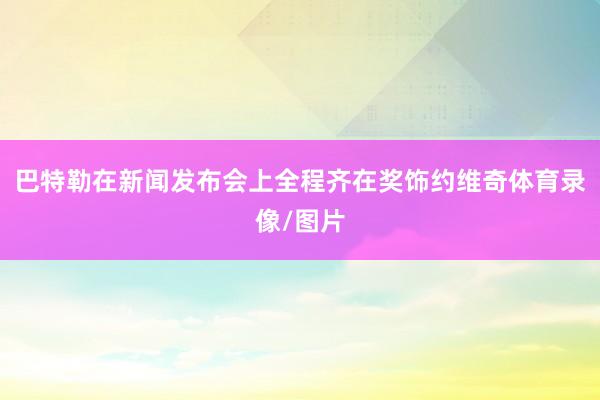 巴特勒在新闻发布会上全程齐在奖饰约维奇体育录像/图片