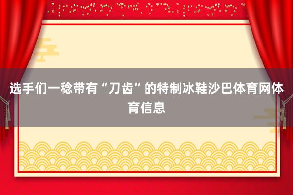 选手们一稔带有“刀齿”的特制冰鞋沙巴体育网体育信息