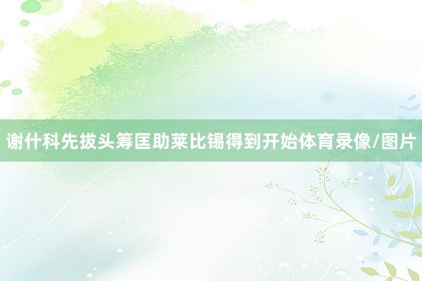 谢什科先拔头筹匡助莱比锡得到开始体育录像/图片