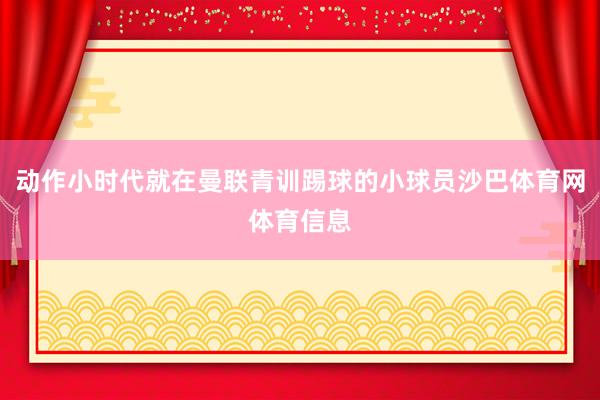 动作小时代就在曼联青训踢球的小球员沙巴体育网体育信息