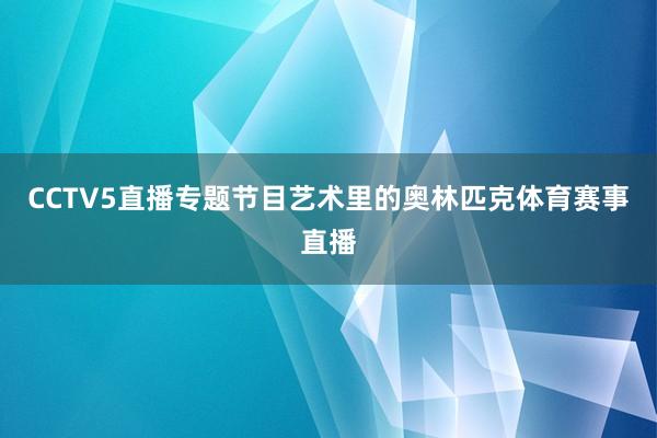 CCTV5直播专题节目艺术里的奥林匹克体育赛事直播