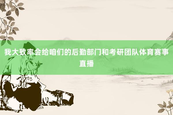 我大致率会给咱们的后勤部门和考研团队体育赛事直播