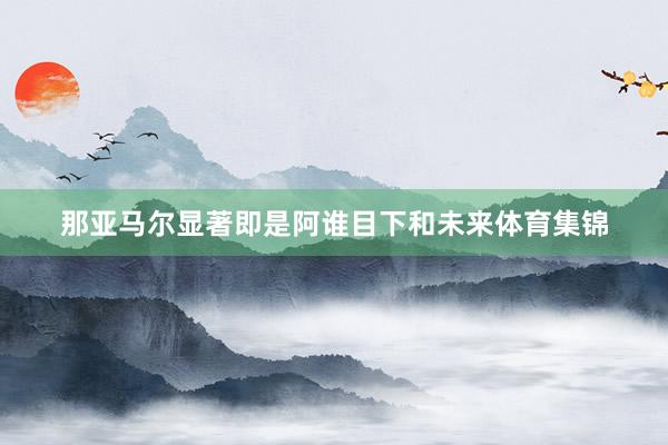 那亚马尔显著即是阿谁目下和未来体育集锦