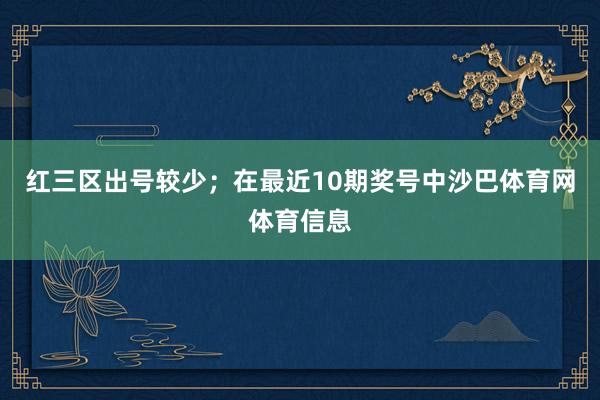 红三区出号较少；　　在最近10期奖号中沙巴体育网体育信息