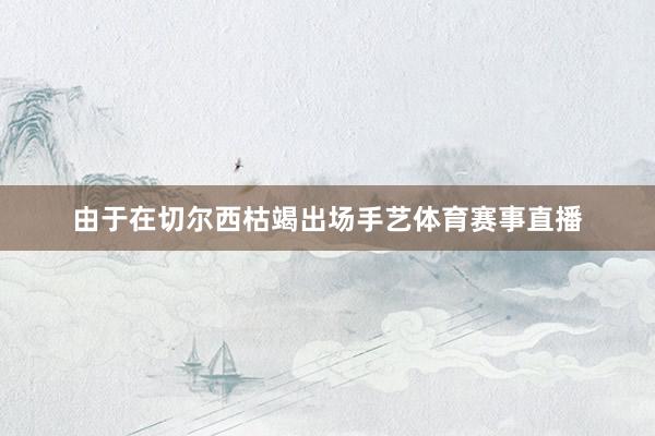 由于在切尔西枯竭出场手艺体育赛事直播