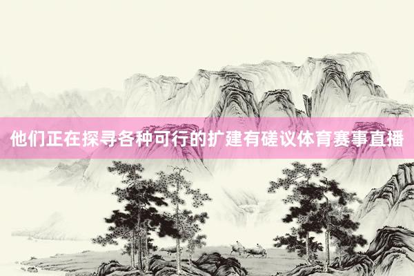 他们正在探寻各种可行的扩建有磋议体育赛事直播