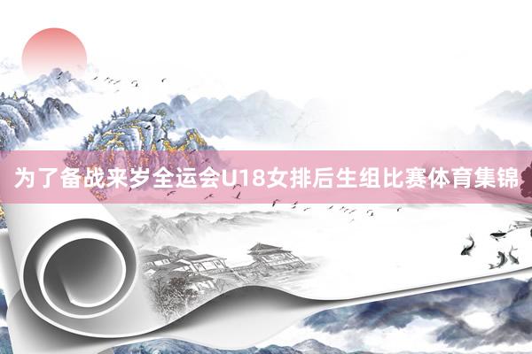 为了备战来岁全运会U18女排后生组比赛体育集锦