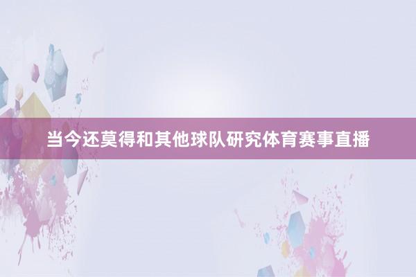 当今还莫得和其他球队研究体育赛事直播