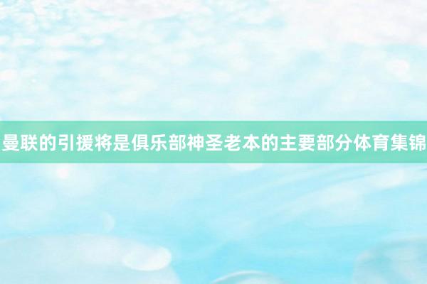 曼联的引援将是俱乐部神圣老本的主要部分体育集锦