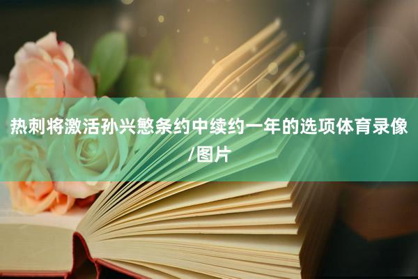 热刺将激活孙兴慜条约中续约一年的选项体育录像/图片
