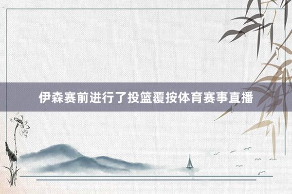 伊森赛前进行了投篮覆按体育赛事直播