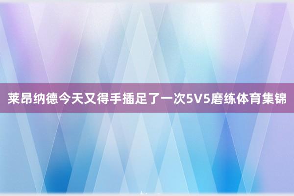 莱昂纳德今天又得手插足了一次5V5磨练体育集锦