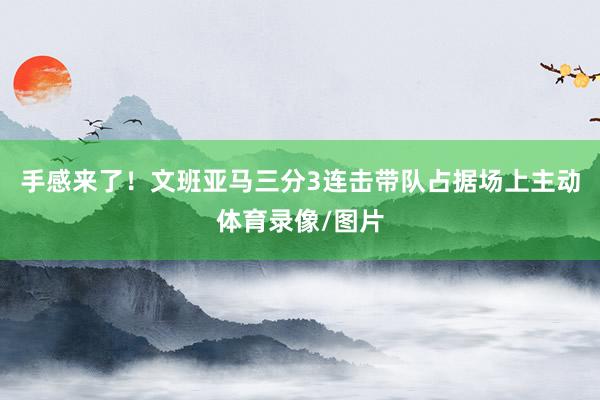 手感来了！文班亚马三分3连击带队占据场上主动体育录像/图片