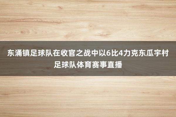 东涌镇足球队在收官之战中以6比4力克东瓜宇村足球队体育赛事直播