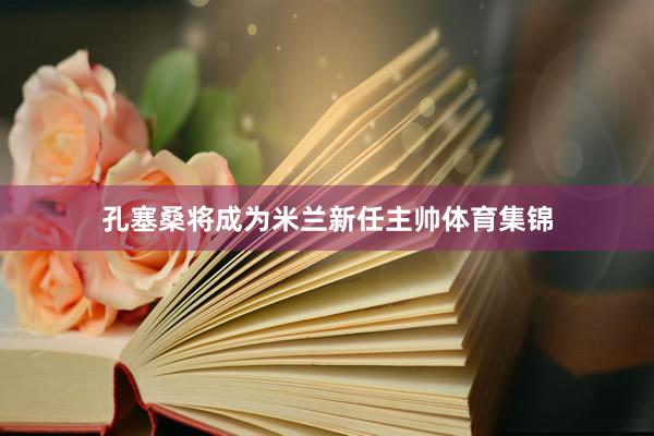 孔塞桑将成为米兰新任主帅体育集锦