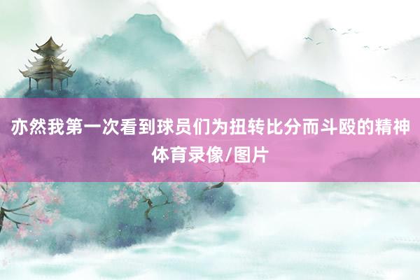 亦然我第一次看到球员们为扭转比分而斗殴的精神体育录像/图片